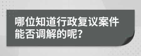 哪位知道行政复议案件能否调解的呢？