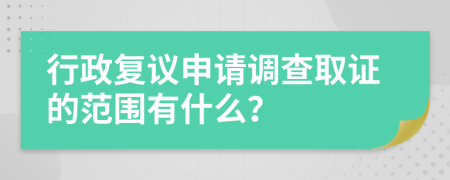 行政复议申请调查取证的范围有什么？