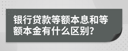 银行贷款等额本息和等额本金有什么区别？