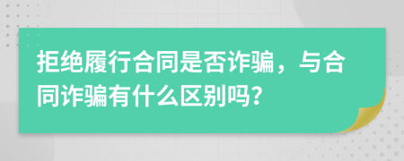 拒绝履行合同是否诈骗，与合同诈骗有什么区别吗？