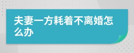 夫妻一方耗着不离婚怎么办