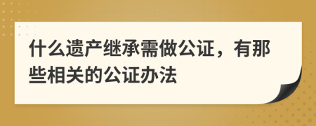 什么遗产继承需做公证，有那些相关的公证办法