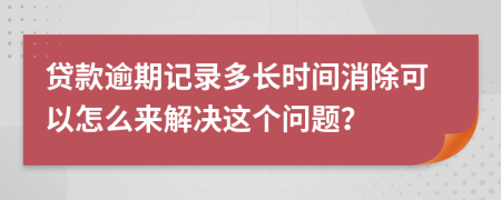 贷款逾期记录多长时间消除可以怎么来解决这个问题？