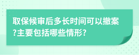 取保候审后多长时间可以撤案?主要包括哪些情形?
