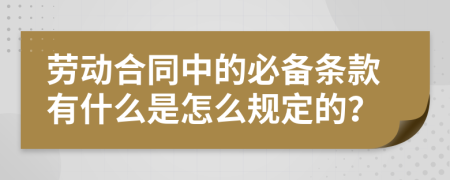 劳动合同中的必备条款有什么是怎么规定的？