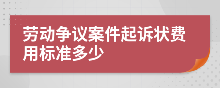 劳动争议案件起诉状费用标准多少