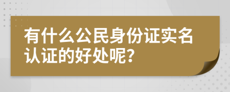 有什么公民身份证实名认证的好处呢？