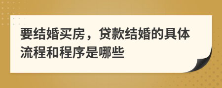 要结婚买房，贷款结婚的具体流程和程序是哪些