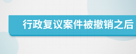 行政复议案件被撤销之后