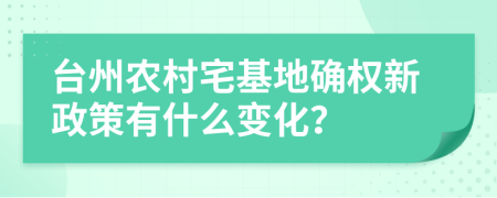 台州农村宅基地确权新政策有什么变化？