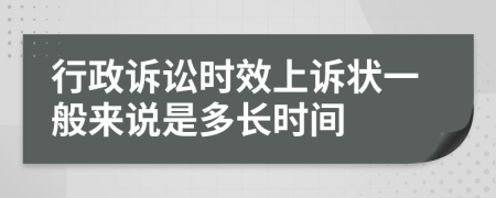 行政诉讼时效上诉状一般来说是多长时间