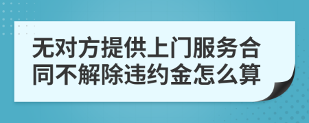 无对方提供上门服务合同不解除违约金怎么算