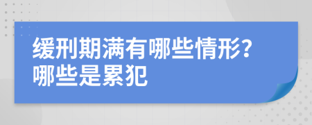 缓刑期满有哪些情形？哪些是累犯