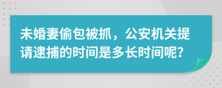 未婚妻偷包被抓，公安机关提请逮捕的时间是多长时间呢？