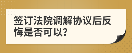 签订法院调解协议后反悔是否可以？