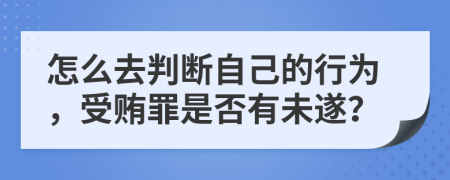 怎么去判断自己的行为，受贿罪是否有未遂？