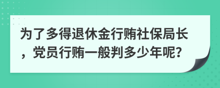 为了多得退休金行贿社保局长，党员行贿一般判多少年呢？