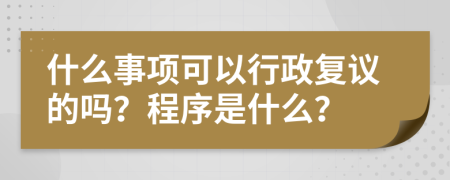 什么事项可以行政复议的吗？程序是什么？
