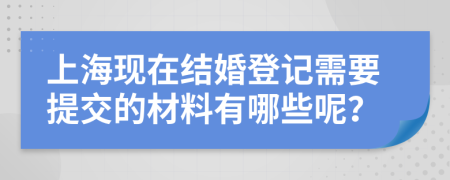 上海现在结婚登记需要提交的材料有哪些呢？