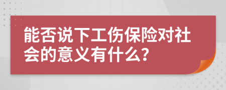 能否说下工伤保险对社会的意义有什么？