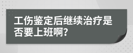 工伤鉴定后继续治疗是否要上班啊？