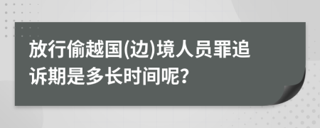 放行偷越国(边)境人员罪追诉期是多长时间呢？