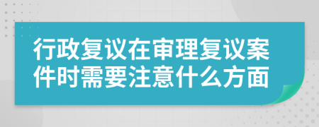 行政复议在审理复议案件时需要注意什么方面