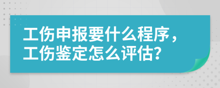 工伤申报要什么程序，工伤鉴定怎么评估？