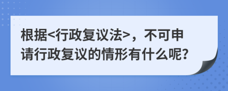 根据<行政复议法>，不可申请行政复议的情形有什么呢？