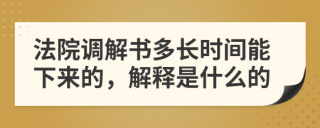 法院调解书多长时间能下来的，解释是什么的