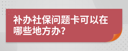 补办社保问题卡可以在哪些地方办？