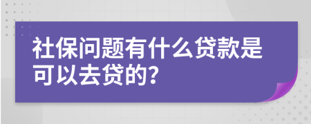 社保问题有什么贷款是可以去贷的？