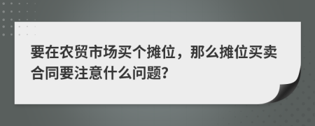 要在农贸市场买个摊位，那么摊位买卖合同要注意什么问题？