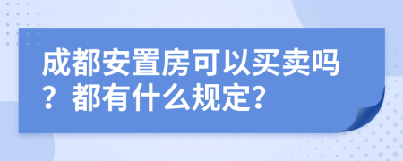 成都安置房可以买卖吗？都有什么规定？