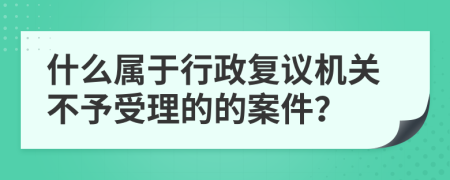 什么属于行政复议机关不予受理的的案件？