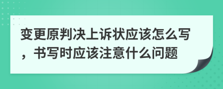 变更原判决上诉状应该怎么写，书写时应该注意什么问题