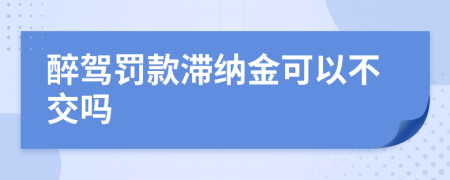 醉驾罚款滞纳金可以不交吗