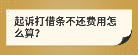 起诉打借条不还费用怎么算？