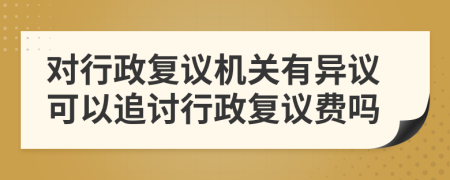 对行政复议机关有异议可以追讨行政复议费吗