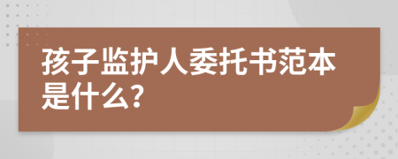 孩子监护人委托书范本是什么？