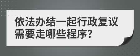 依法办结一起行政复议需要走哪些程序？