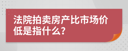 法院拍卖房产比市场价低是指什么？