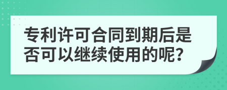 专利许可合同到期后是否可以继续使用的呢？