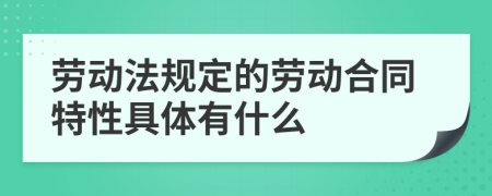 劳动法规定的劳动合同特性具体有什么