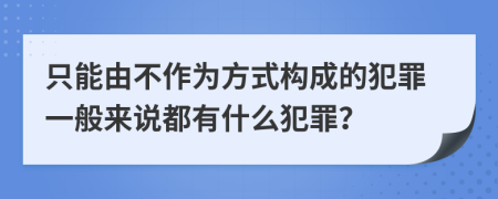 只能由不作为方式构成的犯罪一般来说都有什么犯罪？