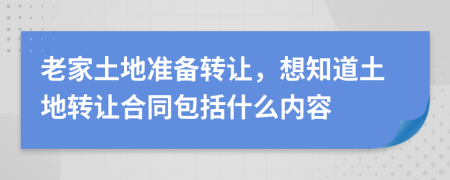 老家土地准备转让，想知道土地转让合同包括什么内容
