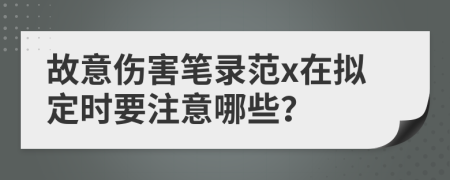 故意伤害笔录范x在拟定时要注意哪些？