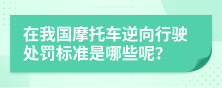 在我国摩托车逆向行驶处罚标准是哪些呢？