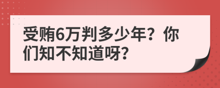 受贿6万判多少年？你们知不知道呀？