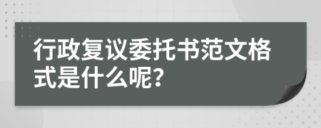 行政复议委托书范文格式是什么呢？